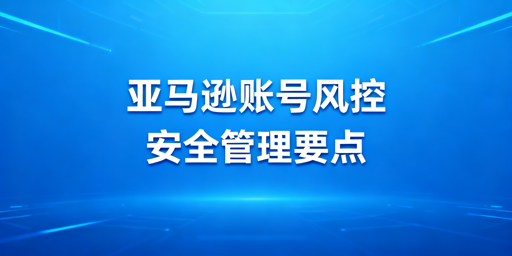 多人管理亚马逊账号：风控规避与登录安全实操指南