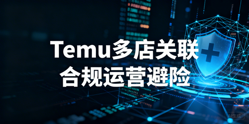 2026Temu多店关联风险解析及合规运营指南