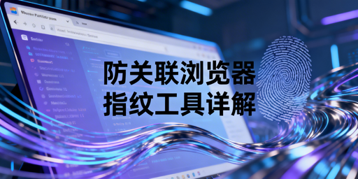 防关联与指纹浏览器:关系、区别及选型指南