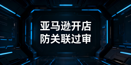 亚马逊新店铺注册:全流程要点与合规防关联指南
