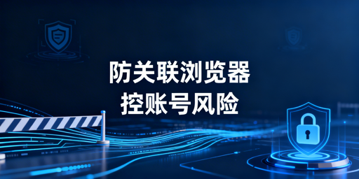 跨境电商防关联浏览器作用、局限及使用指南