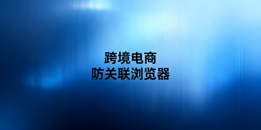 亚马逊多店铺防关联:防关联浏览器最全攻略