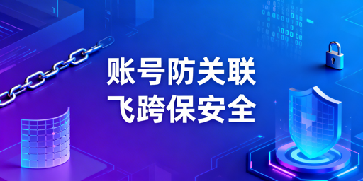 飞跨浏览器:破解跨境电商多账号关联封号风险
