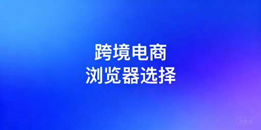 跨境电商专用浏览器:该不该用?选飞跨更省心