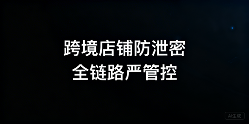 跨境电商防止员工离职带走店铺数据实操指南