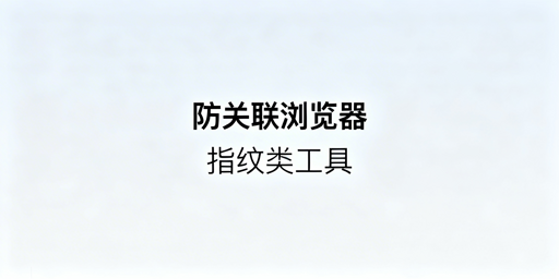 防关联浏览器与指纹浏览器:关系、功能及选型指南