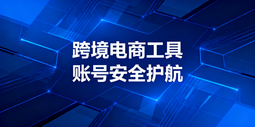 跨境电商从0到1全流程工具清单及防关联浏览器指南