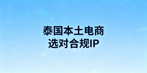 泰国本土电商：合规IP选型三步法与安全运营环境搭建