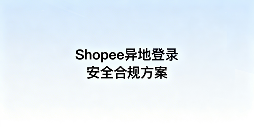 2026Shopee异地登录防封操作指南