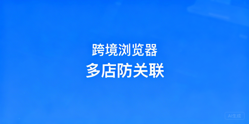 跨境电商浏览器：亚马逊多店铺防关联全指南