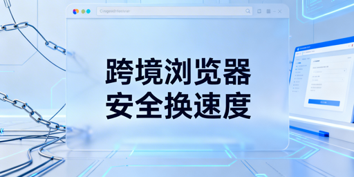 跨境专用浏览器为何慢?飞跨浏览器兼顾安全与速度