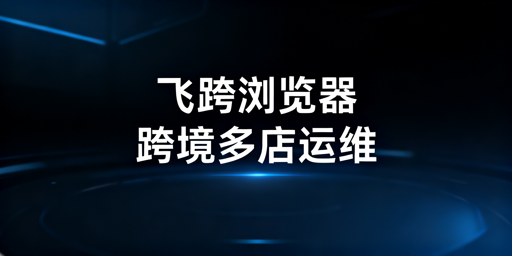 《跨境卖家多店铺管理防关联 飞跨浏览器详解》