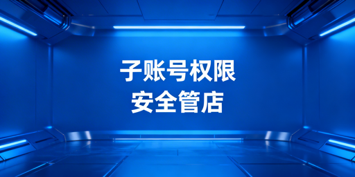 跨境电商中小卖家：多人管店子账号安全管理方案