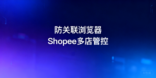 Shopee多店运营:防关联浏览器全攻略