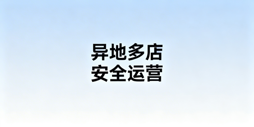 异地跨境电商团队多店铺安全运营实操指南