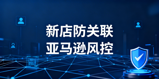 亚马逊新店防关联:五步启动法与工具推荐