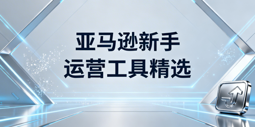 2026亚马逊新手卖家必备运营工具精选清单