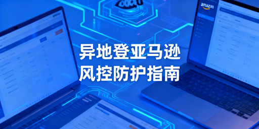 亚马逊新手卖家出差异地登录风控防护全方案