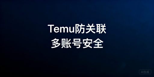 Temu多账号防关联:实操指南与工具推荐