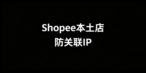 Shopee本土店防关联：浏览器与IP合规方案全解析