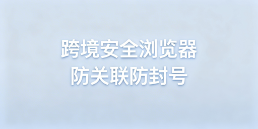跨境电商安全浏览器：筑牢多店铺防关联安全防线