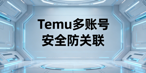 Temu多账号防关联：实操指南与工具推荐