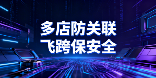 跨境卖家需知：跨境电商浏览器选用及防关联指南
