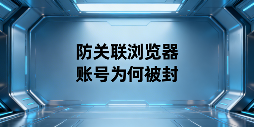 跨境卖家：防关联浏览器仍封号？原因及规避方案