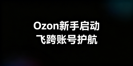 Ozon新手店铺启动全攻略 飞跨浏览器安全护航