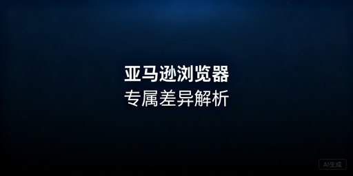 亚马逊浏览器差异对比及跨境电商最优选型指南