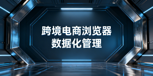 企业级跨境电商浏览器数据化管理全解析（飞跨优选）