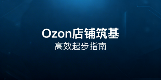 Ozon新手卖家:店铺快速搭建与高效运营指南