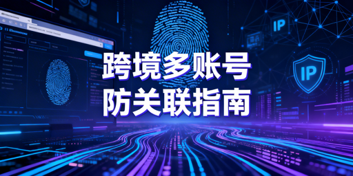 跨境多账号防关联:飞跨浏览器帮你规避封号风险
