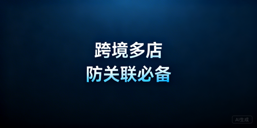 跨境多店防关联浏览器选购使用指南