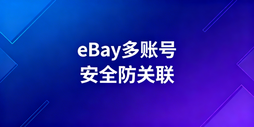 eBay多账号安全登录与防关联操作指南