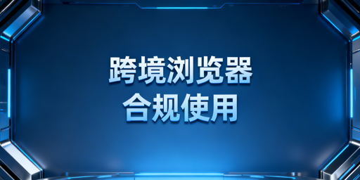 跨境电商浏览器是否违规？合规操作指南