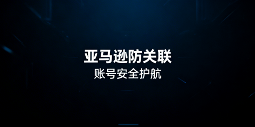 亚马逊多账户关联风险及全维度防关联实操指南