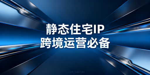 静态住宅IP：跨境电商账号稳定运营的核心保障