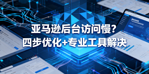 亚马逊后台慢？1分钟排查+四步优化，飞跨浏览器提速