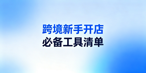 跨境新手开店必备工具清单与实用推荐