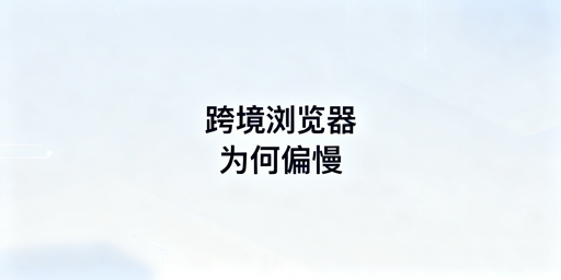 跨境专用浏览器偏慢的根源及安全提速方案