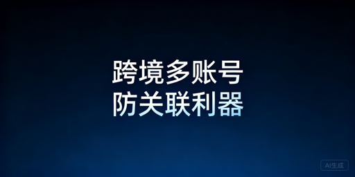 跨境电商防关联浏览器:技术、选型与使用指南