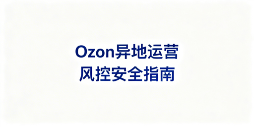 异地操作Ozon店铺：风控规避与安全运营指南
