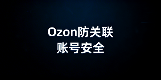团队运营Ozon防关联体系搭建指南