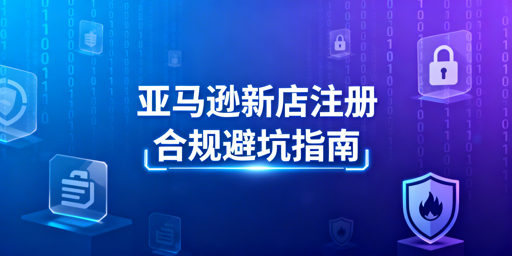 2026亚马逊新店铺注册:全流程合规与工具推荐