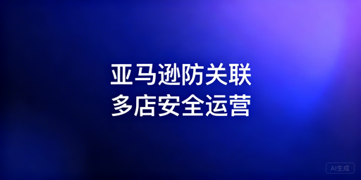 亚马逊多店铺防关联：隔离指南与工具推荐
