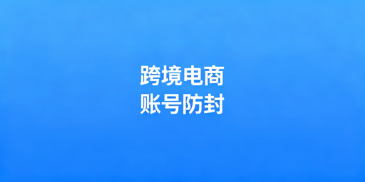 跨境电商账号防关联全攻略:风险规避与工具选择