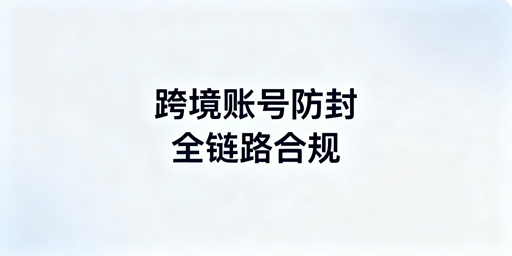 跨境电商账号防封：全链路合规运营实操指南