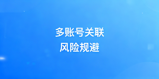 跨境多账号关联风险拆解及飞跨浏览器规避方案