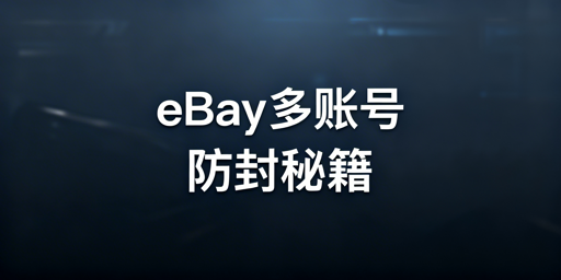eBay多账号防封号：防关联方案与实操指南